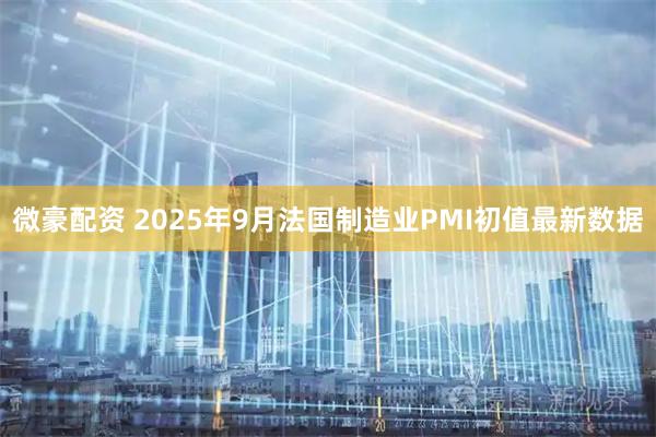 微豪配资 2025年9月法国制造业PMI初值最新数据