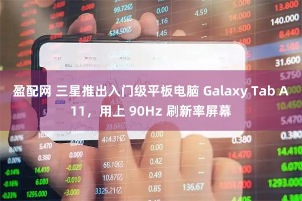 盈配网 三星推出入门级平板电脑 Galaxy Tab A11，用上 90Hz 刷新率屏幕