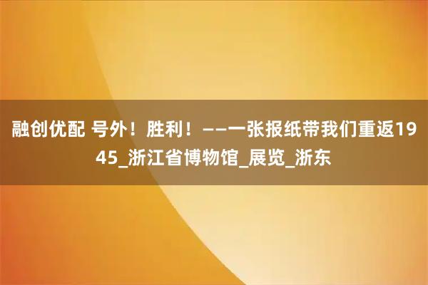 融创优配 号外！胜利！——一张报纸带我们重返1945_浙江省博物馆_展览_浙东
