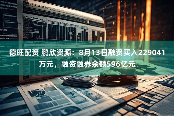 德旺配资 鹏欣资源：8月13日融资买入229041万元，融资融券余额596亿元