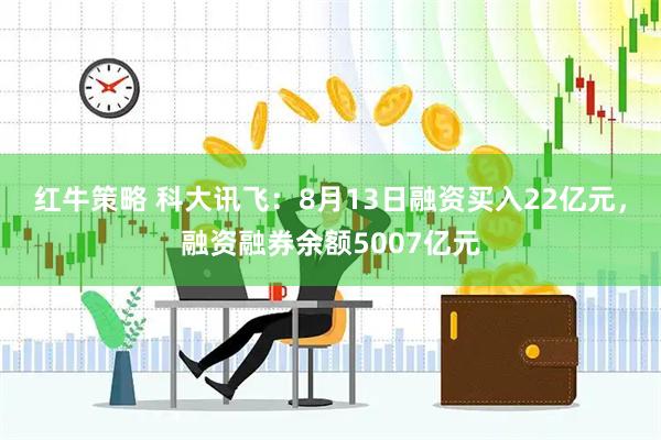 红牛策略 科大讯飞：8月13日融资买入22亿元，融资融券余额5007亿元