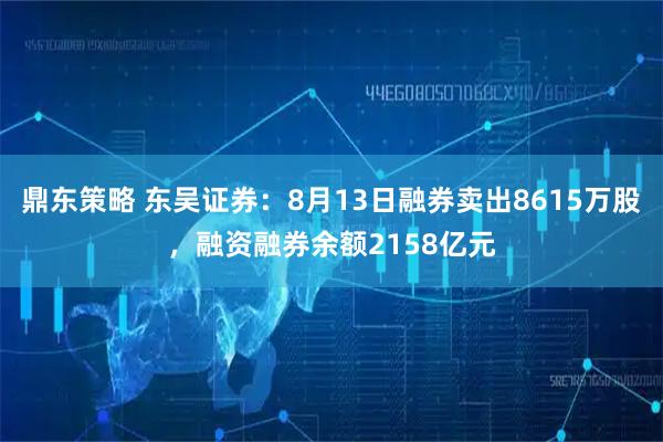 鼎东策略 东吴证券：8月13日融券卖出8615万股，融资融券余额2158亿元