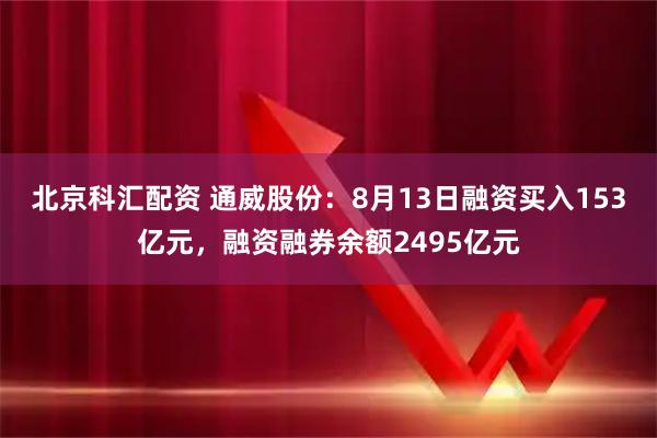 北京科汇配资 通威股份：8月13日融资买入153亿元，融资融券余额2495亿元