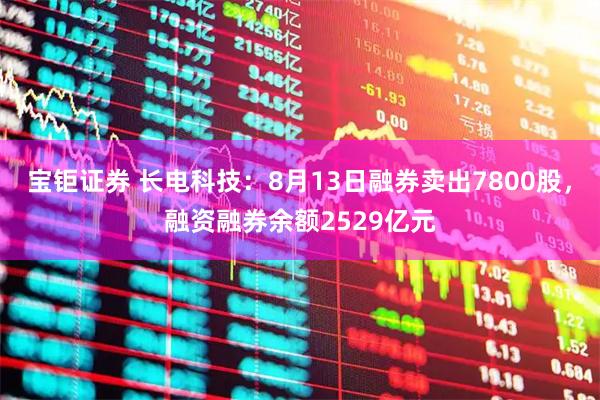 宝钜证券 长电科技：8月13日融券卖出7800股，融资融券余额2529亿元