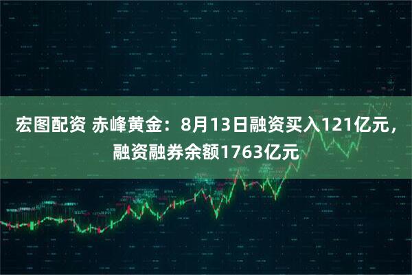 宏图配资 赤峰黄金：8月13日融资买入121亿元，融资融券余额1763亿元