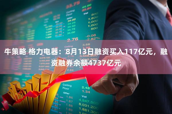 牛策略 格力电器：8月13日融资买入117亿元，融资融券余额4737亿元