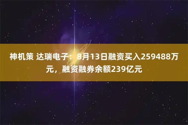 神机策 达瑞电子：8月13日融资买入259488万元，融资融券余额239亿元