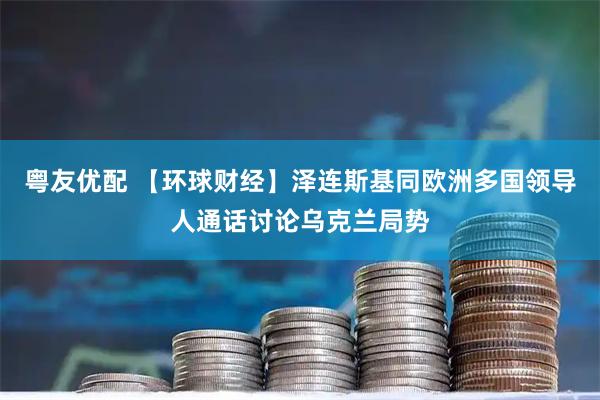 粤友优配 【环球财经】泽连斯基同欧洲多国领导人通话讨论乌克兰局势