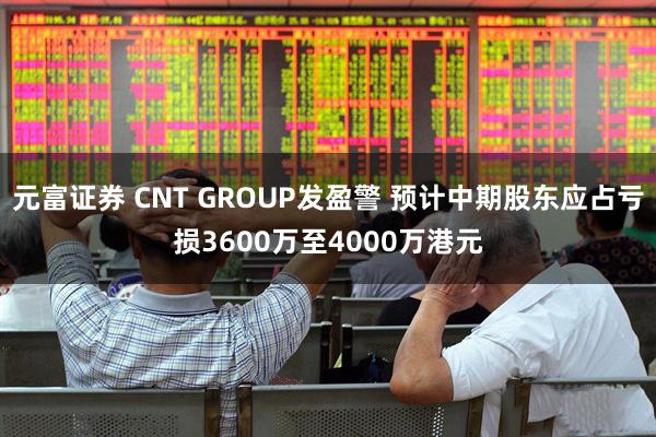 元富证券 CNT GROUP发盈警 预计中期股东应占亏损3600万至4000万港元