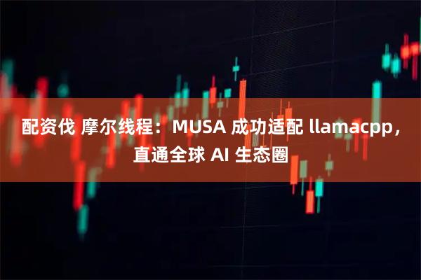配资伐 摩尔线程：MUSA 成功适配 llamacpp，直通全球 AI 生态圈
