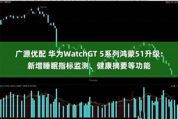 广源优配 华为WatchGT 5系列鸿蒙51升级：新增睡眠指标监测、健康摘要等功能