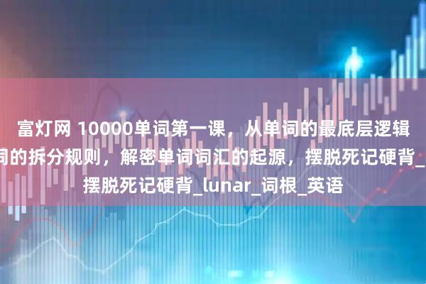 富灯网 10000单词第一课，从单词的最底层逻辑开始，揭露长单词的拆分规则，解密单词词汇的起源，摆脱死记硬背_lunar_词根_英语