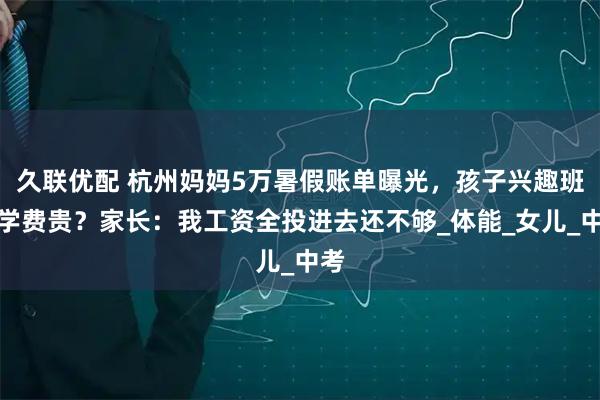 久联优配 杭州妈妈5万暑假账单曝光，孩子兴趣班比学费贵？家长：我工资全投进去还不够_体能_女儿_中考