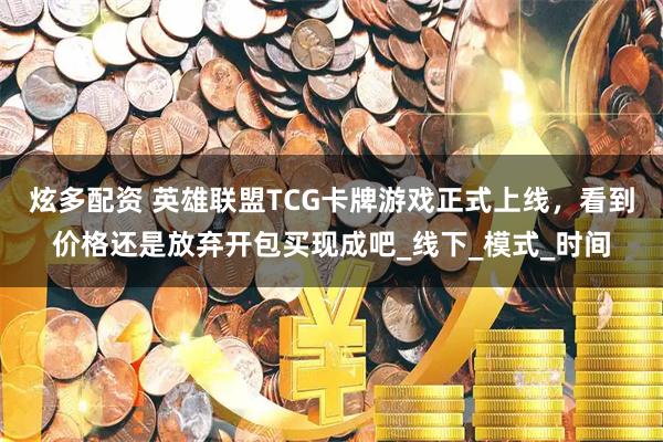炫多配资 英雄联盟TCG卡牌游戏正式上线，看到价格还是放弃开包买现成吧_线下_模式_时间