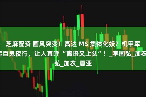 芝麻配资 画风突变！高达 MS 集体化妖？机甲军团掀起百鬼夜行，让人直呼 “离谱又上头”！_李国弘_加农_夏亚