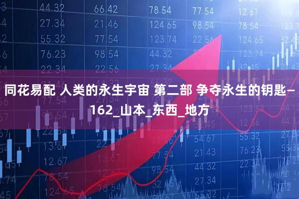 同花易配 人类的永生宇宙 第二部 争夺永生的钥匙—162_山本_东西_地方