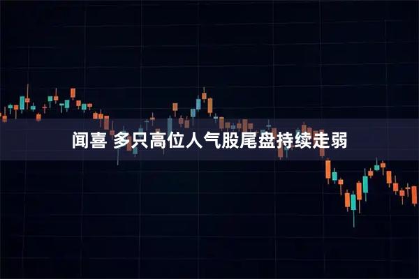 闻喜 多只高位人气股尾盘持续走弱