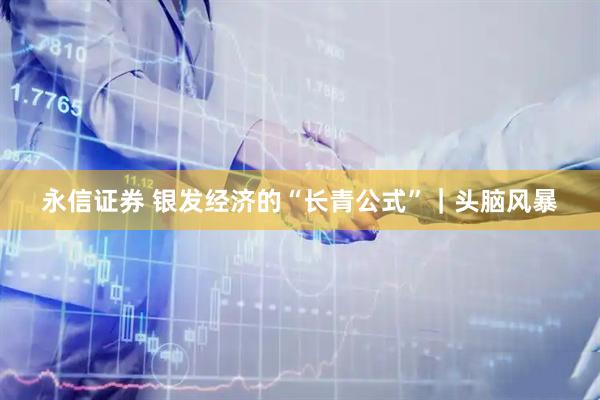 永信证券 银发经济的“长青公式”｜头脑风暴