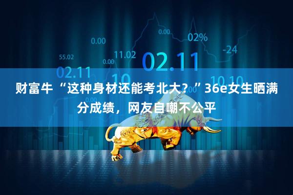 财富牛 “这种身材还能考北大？”36e女生晒满分成绩，网友自嘲不公平