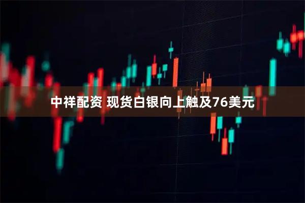 中祥配资 现货白银向上触及76美元
