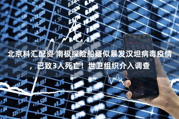 北京科汇配资 南极探险船疑似暴发汉坦病毒疫情，已致3人死亡！世卫组织介入调查