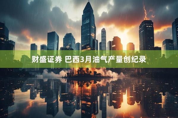 财盛证券 巴西3月油气产量创纪录