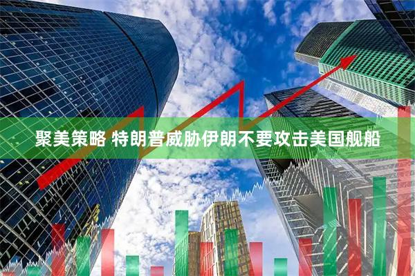 聚美策略 特朗普威胁伊朗不要攻击美国舰船