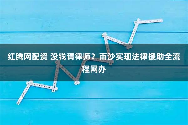红腾网配资 没钱请律师？南沙实现法律援助全流程网办