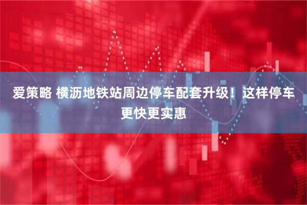爱策略 横沥地铁站周边停车配套升级!这样停车更快更实惠