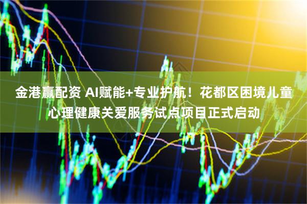 金港赢配资 AI赋能+专业护航！花都区困境儿童心理健康关爱服务试点项目正式启动