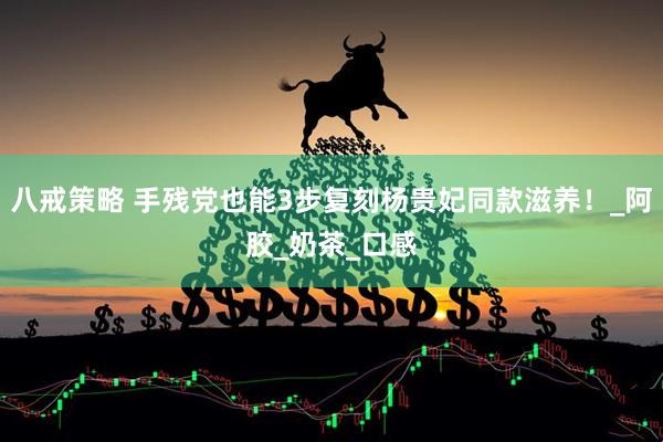 八戒策略 手残党也能3步复刻杨贵妃同款滋养！_阿胶_奶茶_口感
