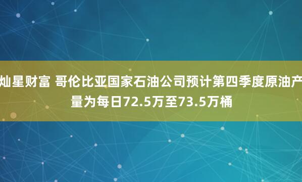 灿星财富 哥伦比亚国家石油公司预计第四季度原油产量为每日72.5万至73.5万桶