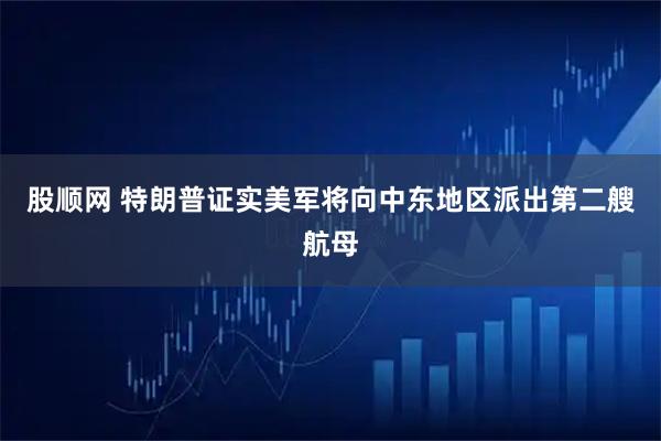 股顺网 特朗普证实美军将向中东地区派出第二艘航母
