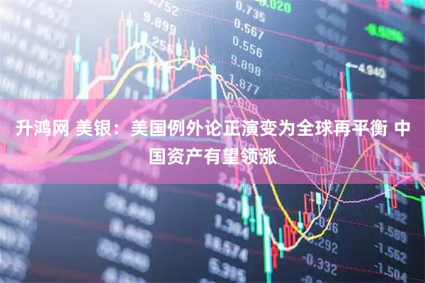 升鸿网 美银：美国例外论正演变为全球再平衡 中国资产有望领涨