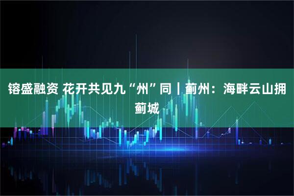 镕盛融资 花开共见九“州”同｜蓟州：海畔云山拥蓟城