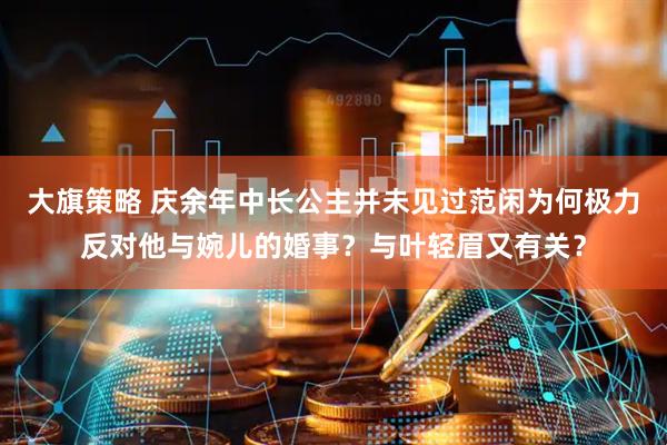 大旗策略 庆余年中长公主并未见过范闲为何极力反对他与婉儿的婚事？与叶轻眉又有关？