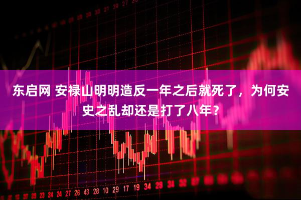 东启网 安禄山明明造反一年之后就死了，为何安史之乱却还是打了八年？