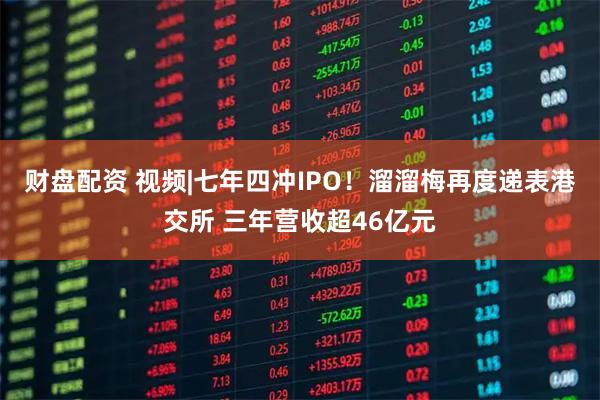 财盘配资 视频|七年四冲IPO！溜溜梅再度递表港交所 三年营收超46亿元