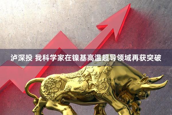 泸深投 我科学家在镍基高温超导领域再获突破