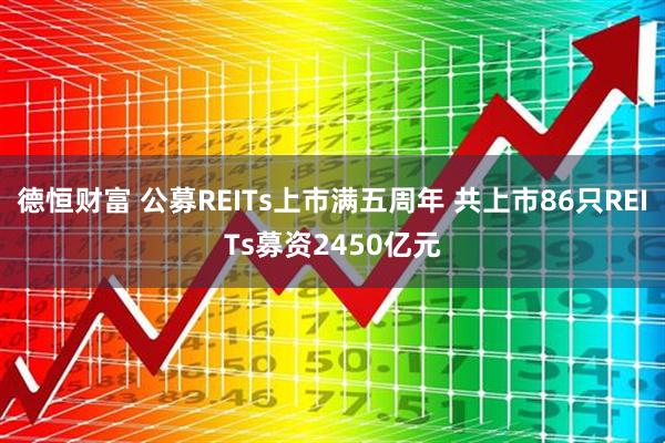 德恒财富 公募REITs上市满五周年 共上市86只REITs募资2450亿元