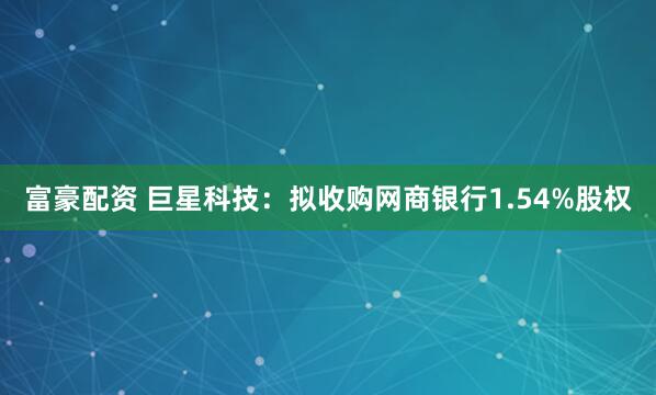 富豪配资 巨星科技：拟收购网商银行1.54%股权