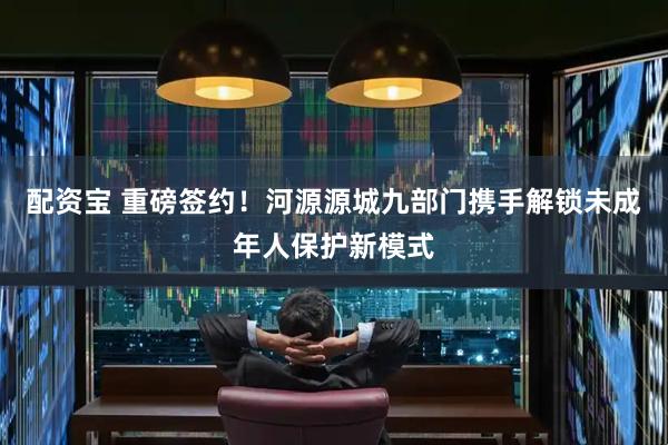 配资宝 重磅签约！河源源城九部门携手解锁未成年人保护新模式