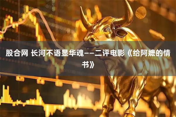 股合网 长河不语显华魂——二评电影《给阿嬷的情书》
