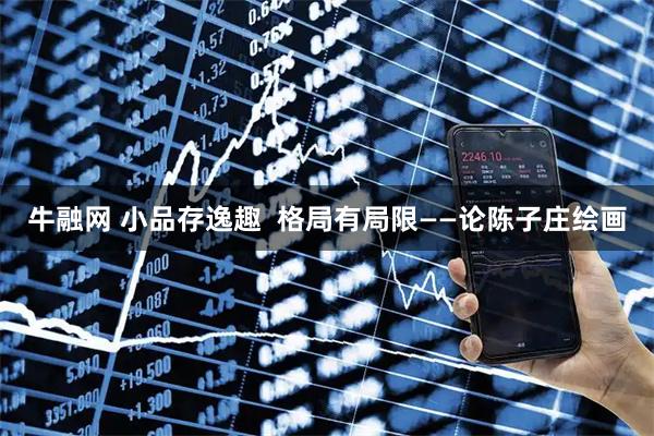 牛融网 小品存逸趣  格局有局限——论陈子庄绘画