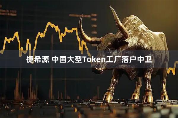 捷希源 中国大型Token工厂落户中卫