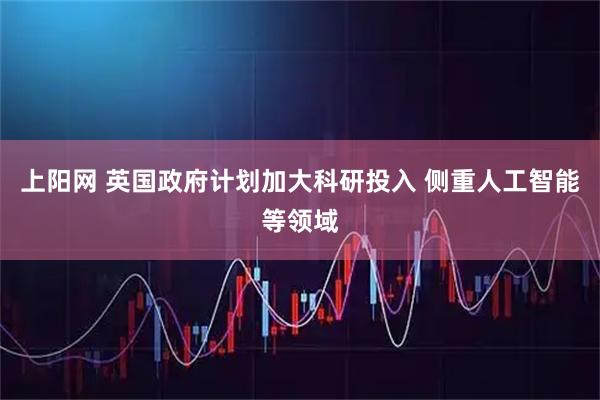 上阳网 英国政府计划加大科研投入 侧重人工智能等领域