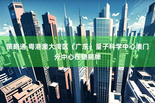 策略通 粤港澳大湾区（广东）量子科学中心澳门分中心在穗揭牌