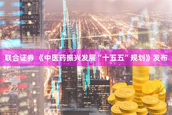 联合证券 《中医药振兴发展“十五五”规划》发布