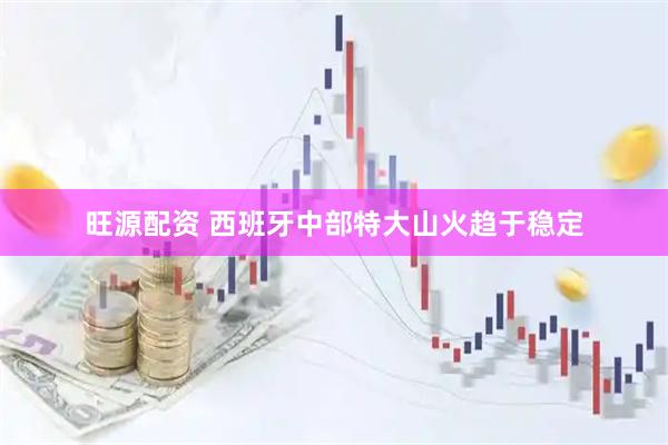 旺源配资 西班牙中部特大山火趋于稳定