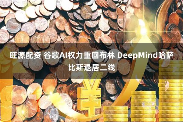 旺源配资 谷歌AI权力重回布林 DeepMind哈萨比斯退居二线